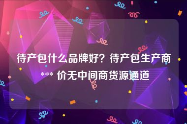 待产包什么品牌好？待产包生产商 *** 价无中间商货源通道