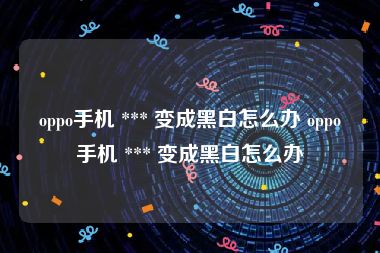 oppo手机 *** 变成黑白怎么办 oppo手机 *** 变成黑白怎么办