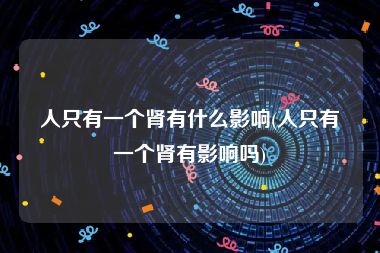 人只有一个肾有什么影响(人只有一个肾有影响吗)