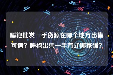 睡袍批发一手货源在哪个地方出售可信？睡袍出售一手方式哪家强？