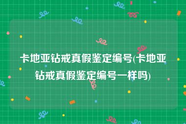 卡地亚钻戒真假鉴定编号(卡地亚钻戒真假鉴定编号一样吗)