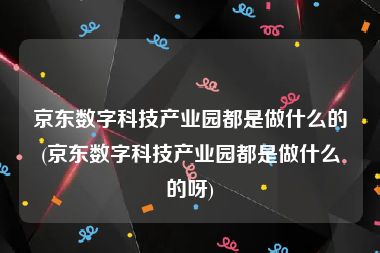 京东数字科技产业园都是做什么的(京东数字科技产业园都是做什么的呀)