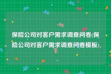 保险公司对客户需求调查问卷(保险公司对客户需求调查问卷模板)