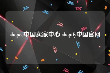 shopee中国卖家中心 shopify中国官网