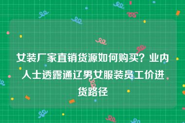 女装厂家直销货源如何购买？业内人士透露通辽男女服装员工价进货路径