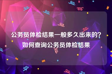 公务员体检结果一般多久出来的？如何查询公务员体检结果