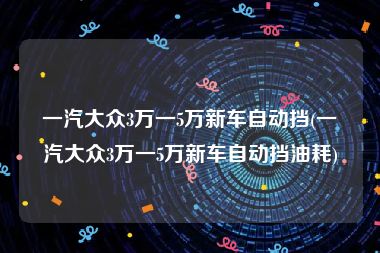 一汽大众3万一5万新车自动挡(一汽大众3万一5万新车自动挡油耗)