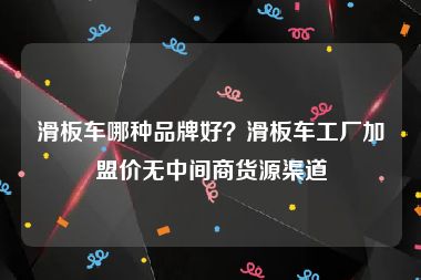 滑板车哪种品牌好？滑板车工厂加盟价无中间商货源渠道