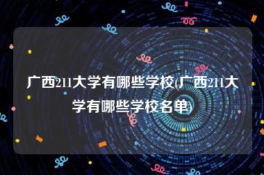 广西211大学有哪些学校(广西211大学有哪些学校名单)