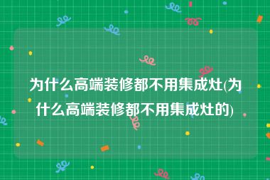 为什么高端装修都不用集成灶(为什么高端装修都不用集成灶的)