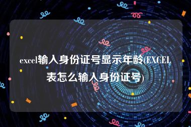 excel输入身份证号显示年龄(EXCEL表怎么输入身份证号)