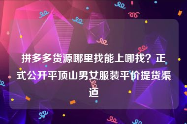 拼多多货源哪里找能上哪找？正式公开平顶山男女服装平价提货渠道