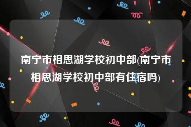 南宁市相思湖学校初中部(南宁市相思湖学校初中部有住宿吗)