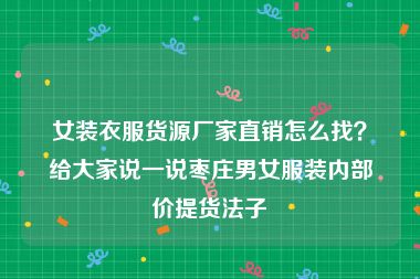 女装衣服货源厂家直销怎么找？给大家说一说枣庄男女服装内部价提货法子