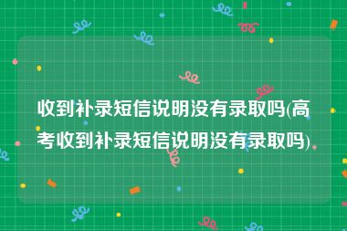 收到补录短信说明没有录取吗(高考收到补录短信说明没有录取吗)