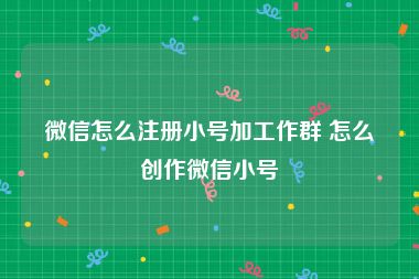 微信怎么注册小号加工作群 怎么创作微信小号