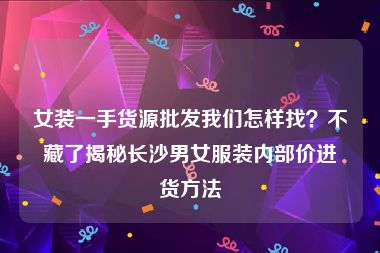 女装一手货源批发我们怎样找？不藏了揭秘长沙男女服装内部价进货方法