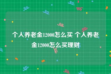 个人养老金12000怎么买 个人养老金12000怎么买理财