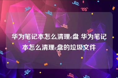 华为笔记本怎么清理c盘 华为笔记本怎么清理c盘的垃圾文件