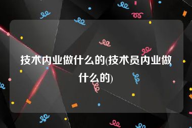 技术内业做什么的(技术员内业做什么的)