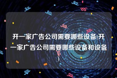 开一家广告公司需要哪些设备(开一家广告公司需要哪些设备和设备)