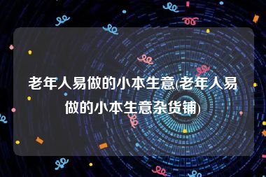 老年人易做的小本生意(老年人易做的小本生意杂货铺)