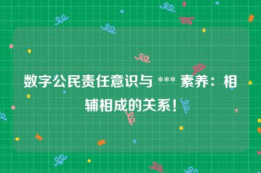 数字公民责任意识与 *** 素养：相辅相成的关系！