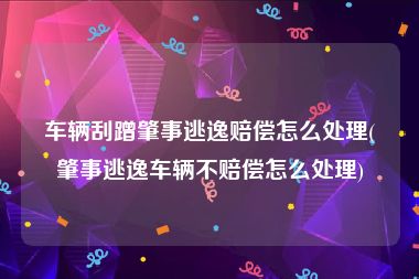 车辆刮蹭肇事逃逸赔偿怎么处理(肇事逃逸车辆不赔偿怎么处理)