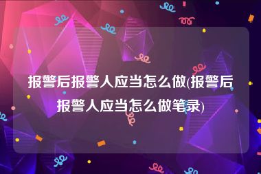 报警后报警人应当怎么做(报警后报警人应当怎么做笔录)