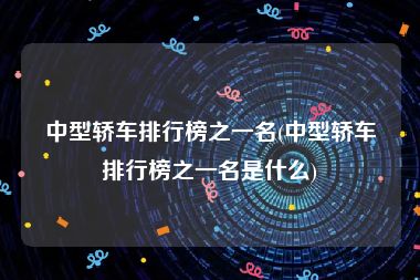 中型轿车排行榜之一名(中型轿车排行榜之一名是什么)