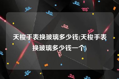 天梭手表换玻璃多少钱(天梭手表换玻璃多少钱一个)