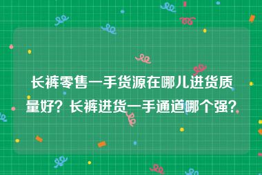 长裤零售一手货源在哪儿进货质量好？长裤进货一手通道哪个强？