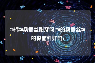 70棉30桑蚕丝耐穿吗(70的桑蚕丝30的棉面料好吗)