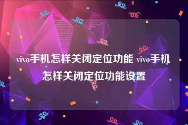 vivo手机怎样关闭定位功能 vivo手机怎样关闭定位功能设置