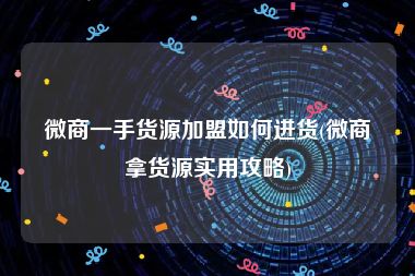 微商一手货源加盟如何进货(微商拿货源实用攻略)