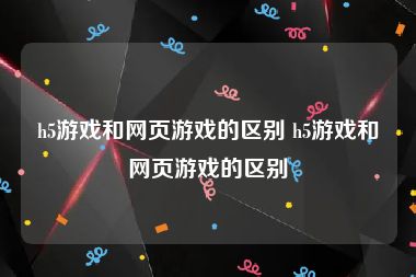 h5游戏和网页游戏的区别 h5游戏和网页游戏的区别