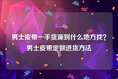 男士皮带一手货源到什么地方找？男士皮带定做进货方法