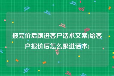 报完价后跟进客户话术文案(给客户报价后怎么跟进话术)