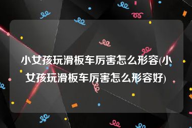 小女孩玩滑板车厉害怎么形容(小女孩玩滑板车厉害怎么形容好)