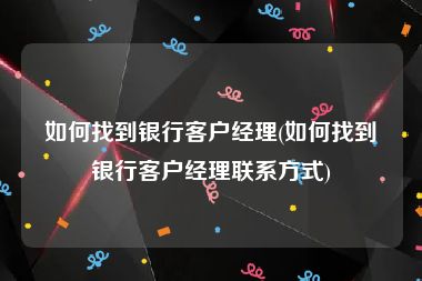 如何找到银行客户经理(如何找到银行客户经理联系方式)