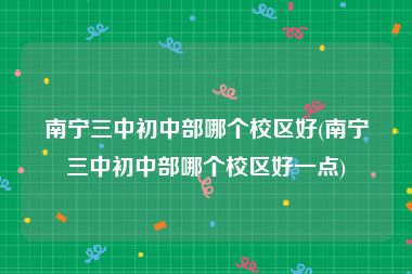 南宁三中初中部哪个校区好(南宁三中初中部哪个校区好一点)