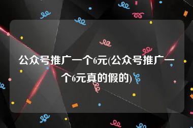 公众号推广一个6元(公众号推广一个6元真的假的)