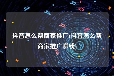 抖音怎么帮商家推广(抖音怎么帮商家推广赚钱)