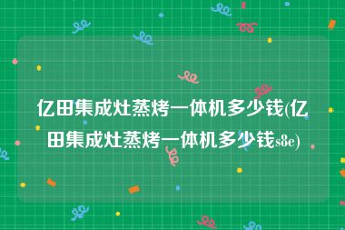 亿田集成灶蒸烤一体机多少钱(亿田集成灶蒸烤一体机多少钱s8e)