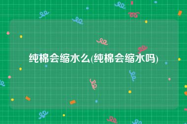 纯棉会缩水么(纯棉会缩水吗)