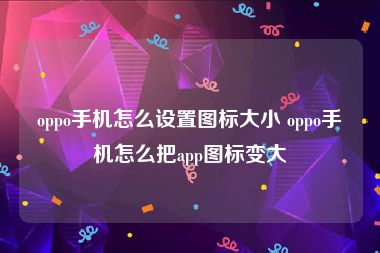 oppo手机怎么设置图标大小 oppo手机怎么把app图标变大