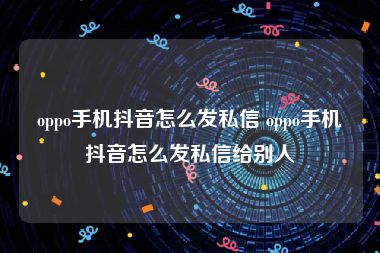 oppo手机抖音怎么发私信 oppo手机抖音怎么发私信给别人