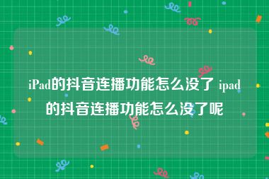 iPad的抖音连播功能怎么没了 ipad的抖音连播功能怎么没了呢