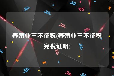 养殖业三不征税(养殖业三不征税完税证明)