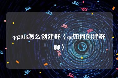 qq2018怎么创建群〈qq如何创建群聊〉